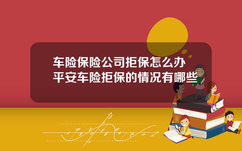 车险保险公司拒保怎么办 平安车险拒保的情况有哪些
